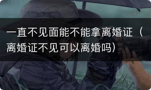 一直不见面能不能拿离婚证（离婚证不见可以离婚吗）
