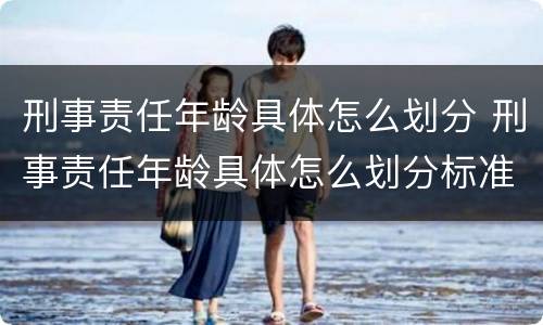 刑事责任年龄具体怎么划分 刑事责任年龄具体怎么划分标准