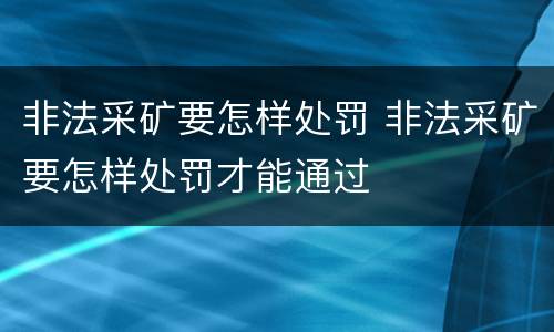 非法采矿要怎样处罚 非法采矿要怎样处罚才能通过