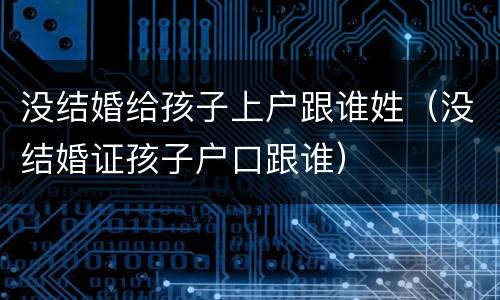 没结婚给孩子上户跟谁姓（没结婚证孩子户口跟谁）