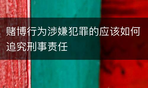 赌博行为涉嫌犯罪的应该如何追究刑事责任