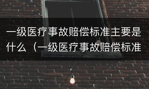 一级医疗事故赔偿标准主要是什么（一级医疗事故赔偿标准主要是什么内容）