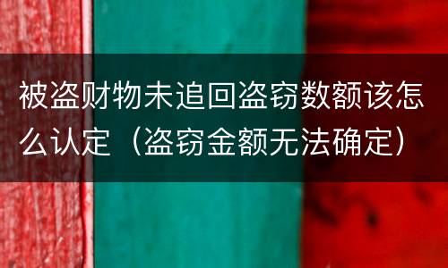 被盗财物未追回盗窃数额该怎么认定（盗窃金额无法确定）