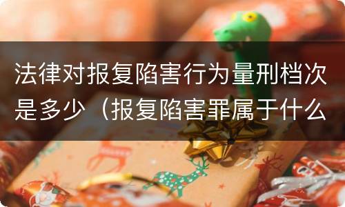 法律对报复陷害行为量刑档次是多少（报复陷害罪属于什么罪）