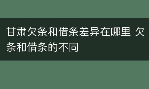 甘肃欠条和借条差异在哪里 欠条和借条的不同