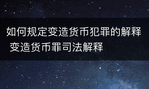 如何规定变造货币犯罪的解释 变造货币罪司法解释