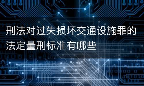 刑法对过失损坏交通设施罪的法定量刑标准有哪些
