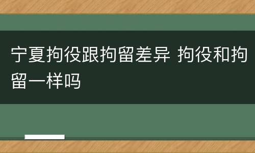 宁夏拘役跟拘留差异 拘役和拘留一样吗
