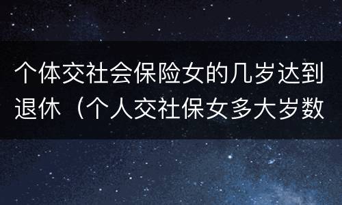 个体交社会保险女的几岁达到退休（个人交社保女多大岁数退休）