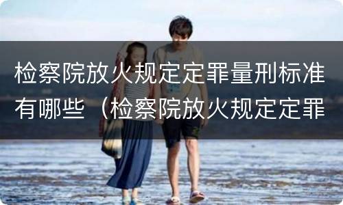 检察院放火规定定罪量刑标准有哪些（检察院放火规定定罪量刑标准有哪些条款）