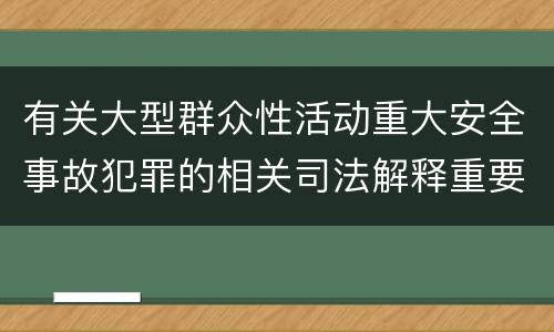 有关大型群众性活动重大安全事故犯罪的相关司法解释重要内容有哪些