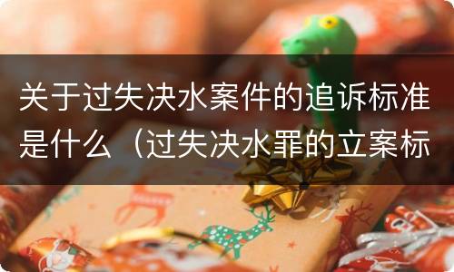 关于过失决水案件的追诉标准是什么（过失决水罪的立案标准）