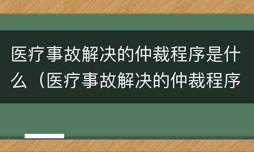 医疗事故解决的仲裁程序是什么（医疗事故解决的仲裁程序是什么法律）