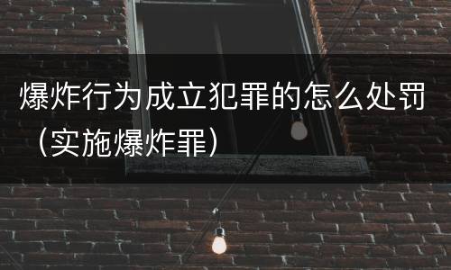 爆炸行为成立犯罪的怎么处罚（实施爆炸罪）