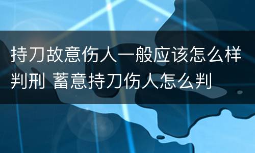 持刀故意伤人一般应该怎么样判刑 蓄意持刀伤人怎么判