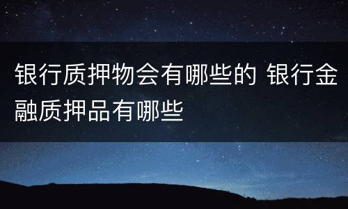 银行质押物会有哪些的 银行金融质押品有哪些