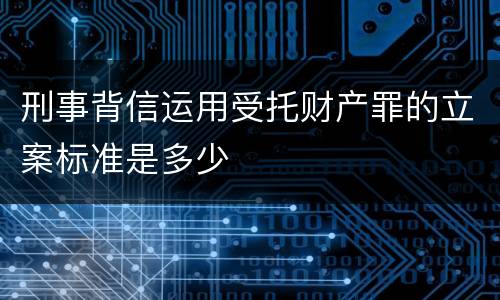 刑事背信运用受托财产罪的立案标准是多少