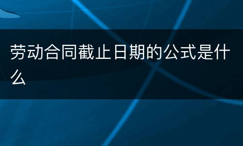 劳动合同截止日期的公式是什么