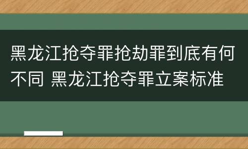 黑龙江抢夺罪抢劫罪到底有何不同 黑龙江抢夺罪立案标准