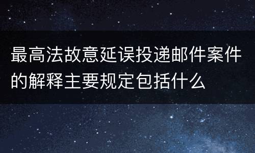 最高法故意延误投递邮件案件的解释主要规定包括什么