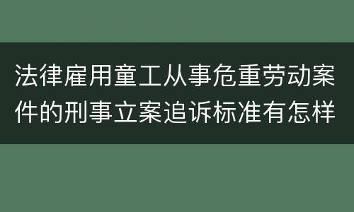 法律雇用童工从事危重劳动案件的刑事立案追诉标准有怎样的规定