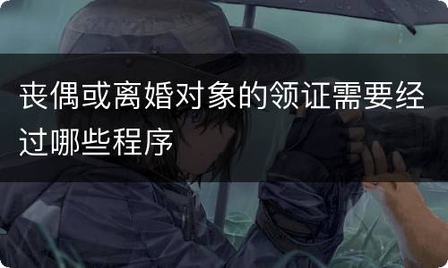 丧偶或离婚对象的领证需要经过哪些程序