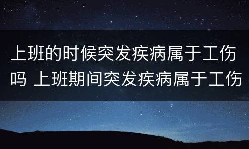 上班的时候突发疾病属于工伤吗 上班期间突发疾病属于工伤吗