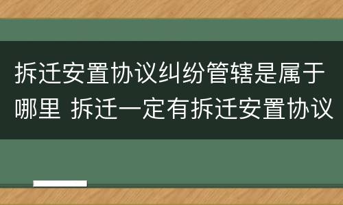 拆迁安置协议纠纷管辖是属于哪里 拆迁一定有拆迁安置协议吗
