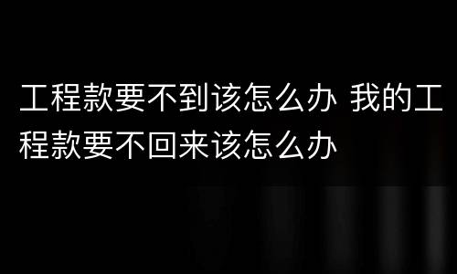 工程款要不到该怎么办 我的工程款要不回来该怎么办