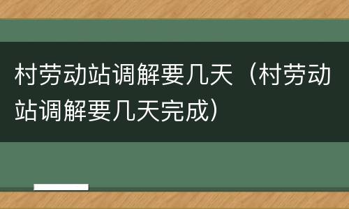 村劳动站调解要几天（村劳动站调解要几天完成）