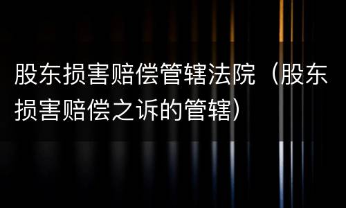 股东损害赔偿管辖法院（股东损害赔偿之诉的管辖）