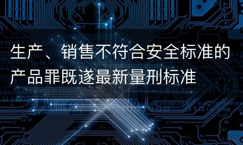 生产、销售不符合安全标准的产品罪既遂最新量刑标准