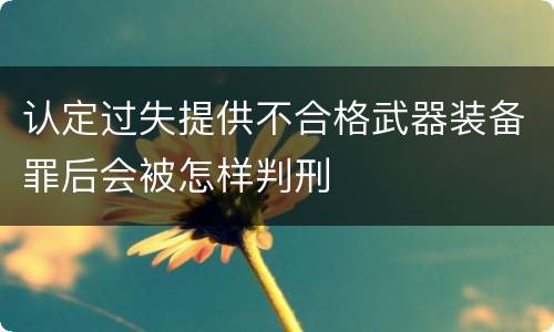 认定过失提供不合格武器装备罪后会被怎样判刑