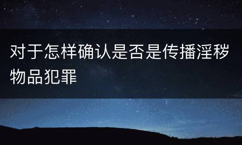 对于怎样确认是否是传播淫秽物品犯罪