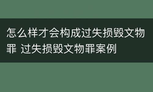 怎么样才会构成过失损毁文物罪 过失损毁文物罪案例
