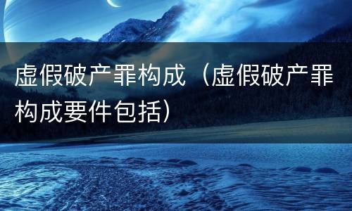 虚假破产罪构成（虚假破产罪构成要件包括）