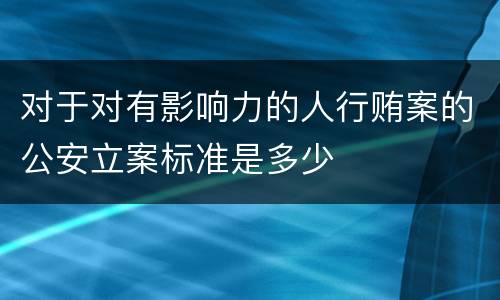 对于对有影响力的人行贿案的公安立案标准是多少