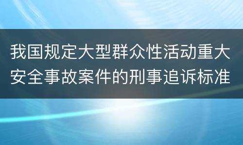 我国规定大型群众性活动重大安全事故案件的刑事追诉标准是多少