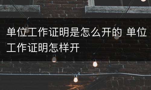 单位工作证明是怎么开的 单位工作证明怎样开