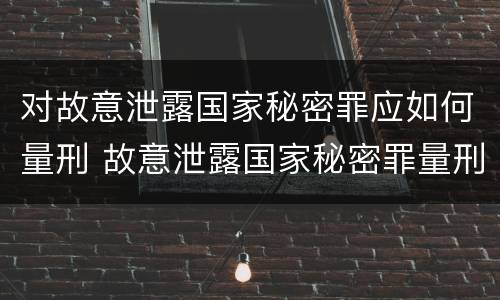 对故意泄露国家秘密罪应如何量刑 故意泄露国家秘密罪量刑标准