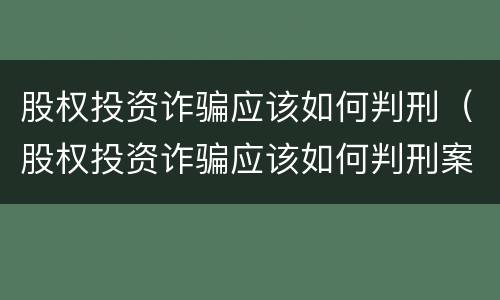 股权投资诈骗应该如何判刑（股权投资诈骗应该如何判刑案例）