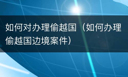 如何对办理偷越国（如何办理偷越国边境案件）