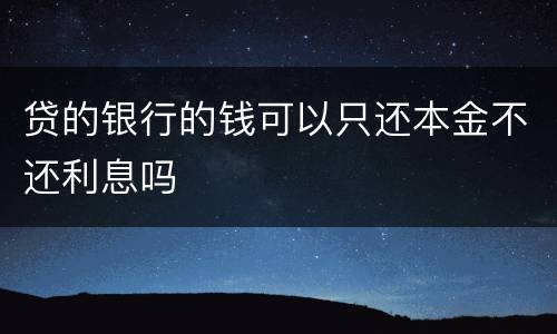 贷的银行的钱可以只还本金不还利息吗