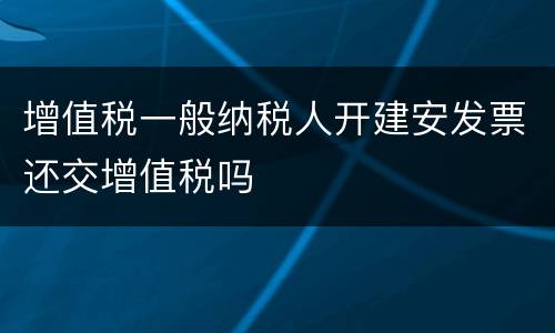 增值税一般纳税人开建安发票还交增值税吗