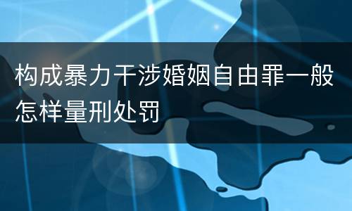 构成暴力干涉婚姻自由罪一般怎样量刑处罚