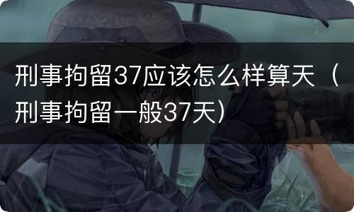 刑事拘留37应该怎么样算天（刑事拘留一般37天）