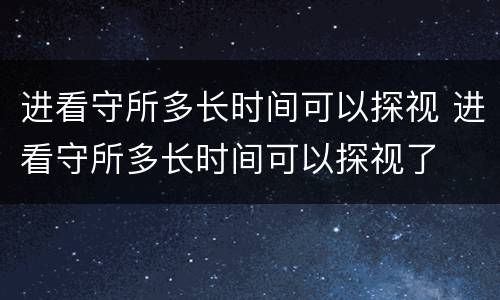 进看守所多长时间可以探视 进看守所多长时间可以探视了