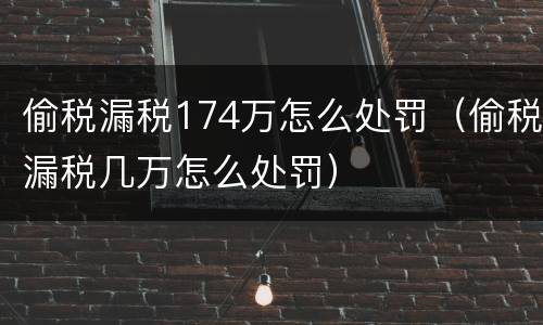 偷税漏税174万怎么处罚（偷税漏税几万怎么处罚）