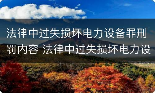 法律中过失损坏电力设备罪刑罚内容 法律中过失损坏电力设备罪刑罚内容是什么