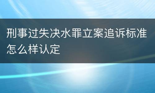 刑事过失决水罪立案追诉标准怎么样认定